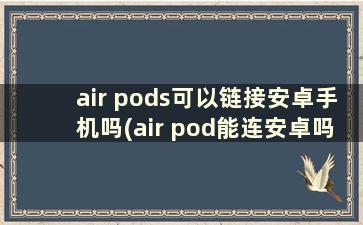 air pods可以链接安卓手机吗(air pod能连安卓吗)